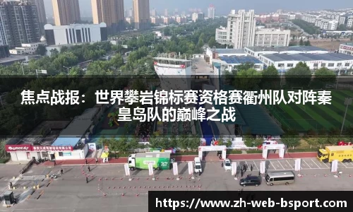 焦点战报：世界攀岩锦标赛资格赛衢州队对阵秦皇岛队的巅峰之战