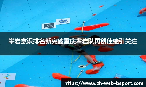攀岩意识排名新突破重庆攀岩队再创佳绩引关注