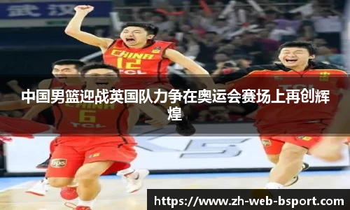 中国男篮迎战英国队力争在奥运会赛场上再创辉煌